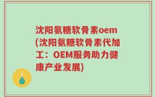 沈阳氨糖软骨素oem(沈阳氨糖软骨素代加工：OEM服务助力健康产业发展)