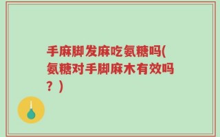 手麻脚发麻吃氨糖吗(氨糖对手脚麻木有效吗？)