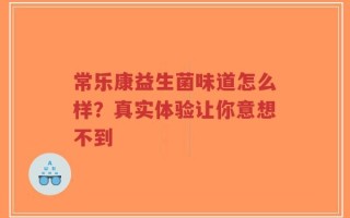 常乐康益生菌味道怎么样？真实体验让你意想不到