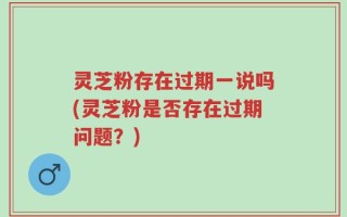 灵芝粉存在过期一说吗(灵芝粉是否存在过期问题？)