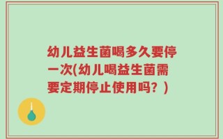 幼儿益生菌喝多久要停一次(幼儿喝益生菌需要定期停止使用吗？)