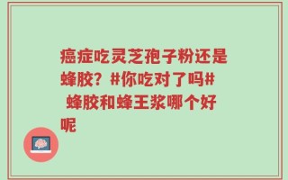 癌症吃灵芝孢子粉还是蜂胶？#你吃对了吗# 蜂胶和蜂王浆哪个好呢