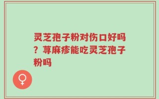 灵芝孢子粉对伤口好吗？荨麻疹能吃灵芝孢子粉吗