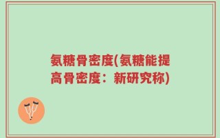 氨糖骨密度(氨糖能提高骨密度：新研究称)
