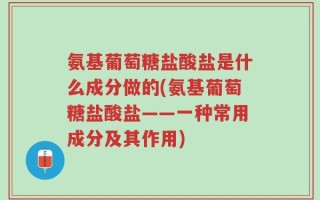 氨基葡萄糖盐酸盐是什么成分做的(氨基葡萄糖盐酸盐——一种常用成分及其作用)