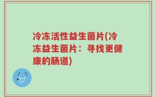 冷冻活性益生菌片(冷冻益生菌片：寻找更健康的肠道)