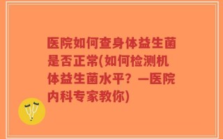 医院如何查身体益生菌是否正常(如何检测机体益生菌水平？—医院内科专家教你)