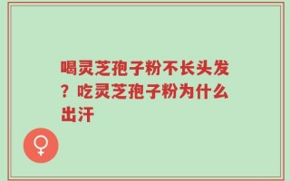 喝灵芝孢子粉不长头发？吃灵芝孢子粉为什么出汗