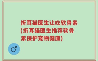 折耳猫医生让吃软骨素(折耳猫医生推荐软骨素保护宠物健康)