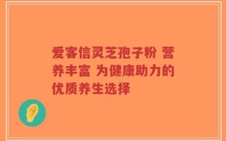 爱客信灵芝孢子粉 营养丰富 为健康助力的优质养生选择