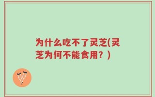 为什么吃不了灵芝(灵芝为何不能食用？)