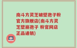 南斗方灵芝破壁孢子粉官方旗舰店(南斗方灵芝壁崩孢子 粉官网店正品通销)