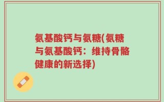 氨基酸钙与氨糖(氨糖与氨基酸钙：维持骨骼健康的新选择)