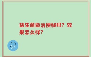 益生菌能治便秘吗？效果怎么样？