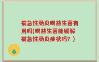猫急性肠炎喝益生菌有用吗(喝益生菌能缓解猫急性肠炎症状吗？)