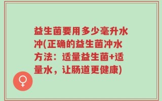 益生菌要用多少毫升水冲(正确的益生菌冲水方法：适量益生菌+适量水，让肠道更健康)
