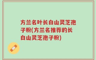 方兰名叶长白山灵芝孢子粉(方兰名推荐的长白山灵芝孢子粉)