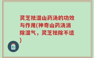 灵芝祛湿山药汤的功效与作用(神奇山药汤消除湿气，灵芝祛除不适)