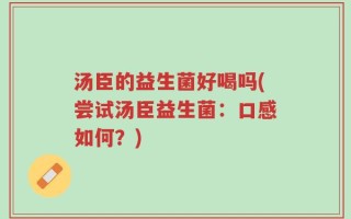 汤臣的益生菌好喝吗(尝试汤臣益生菌：口感如何？)