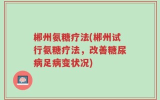 郴州氨糖疗法(郴州试行氨糖疗法，改善糖尿病足病变状况)