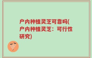 户内种植灵芝可靠吗(户内种植灵芝：可行性研究)