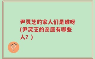 尹灵芝的家人们是谁呀(尹灵芝的亲属有哪些人？)