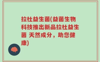 拉杜益生菌(益菌生物科技推出新品拉杜益生菌 天然成分，助您健康)