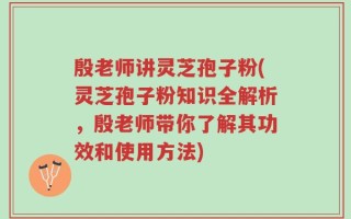殷老师讲灵芝孢子粉(灵芝孢子粉知识全解析，殷老师带你了解其功效和使用方法)