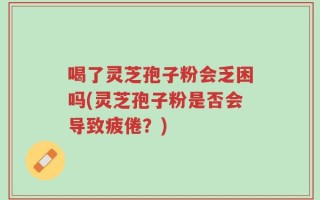 喝了灵芝孢子粉会乏困吗(灵芝孢子粉是否会导致疲倦？)