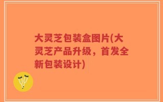 大灵芝包装盒图片(大灵芝产品升级，首发全新包装设计)