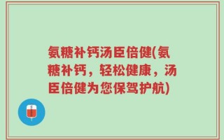 氨糖补钙汤臣倍健(氨糖补钙，轻松健康，汤臣倍健为您保驾护航)