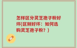 怎样区分灵芝孢子粉好坏(区别好坏：如何选购灵芝孢子粉？)