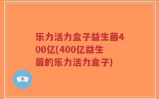 乐力活力盒子益生菌400亿(400亿益生菌的乐力活力盒子)