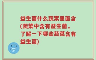 益生菌什么蔬菜里面含(蔬菜中含有益生菌，了解一下哪些蔬菜含有益生菌)