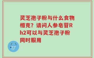 灵芝孢子粉与什么食物相克？请问人参皂苷Rh2可以与灵芝孢子粉同时服用