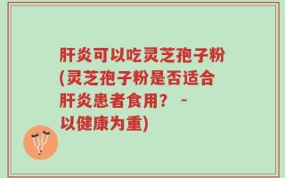 肝炎可以吃灵芝孢子粉(灵芝孢子粉是否适合肝炎患者食用？ - 以健康为重)