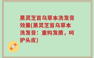 黑灵芝首乌草本洗发膏效果(黑灵芝首乌草本洗发膏：重构发质，呵护头皮)