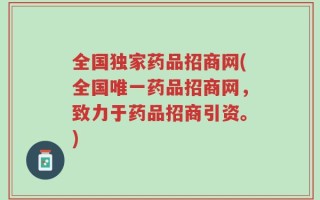 全国独家药品招商网(全国唯一药品招商网，致力于药品招商引资。)