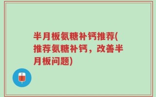 半月板氨糖补钙推荐(推荐氨糖补钙，改善半月板问题)