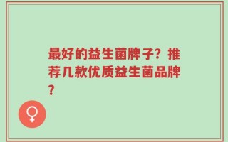 最好的益生菌牌子？推荐几款优质益生菌品牌？