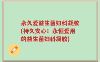 永久爱益生菌妇科凝胶(持久安心！永恒爱用的益生菌妇科凝胶)