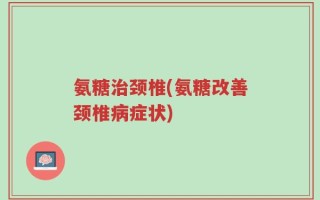 氨糖治颈椎(氨糖改善颈椎病症状)