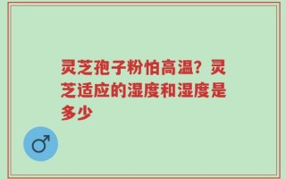 灵芝孢子粉怕高温？灵芝适应的湿度和湿度是多少