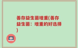 善存益生菌增重(善存益生菌：增重的好选择)