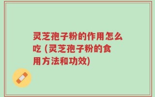 灵芝孢子粉的作用怎么吃 (灵芝孢子粉的食用方法和功效)