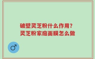 破壁灵芝粉什么作用？灵芝粉家庭面膜怎么做