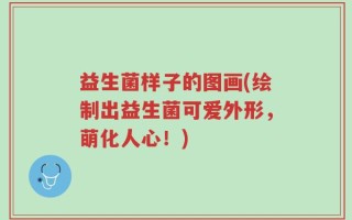 益生菌样子的图画(绘制出益生菌可爱外形，萌化人心！)