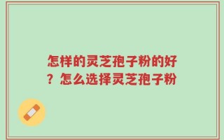 怎样的灵芝孢子粉的好？怎么选择灵芝孢子粉