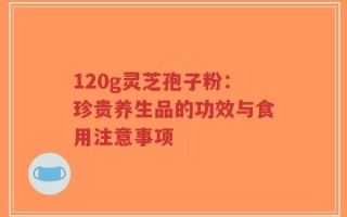 120g灵芝孢子粉：珍贵养生品的功效与食用注意事项