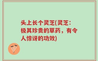 头上长个灵芝(灵芝：极其珍贵的草药，有令人惊讶的功效)